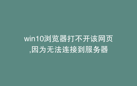 win10浏览器打不开该网页,因为无法连接到服务器