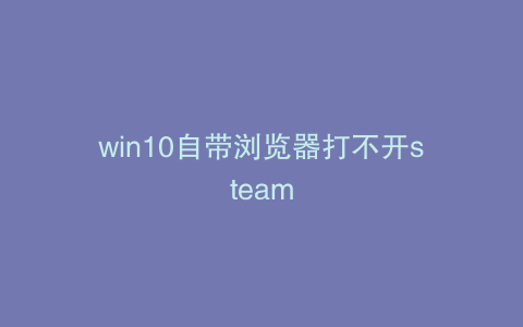 win10自带浏览器打不开steam