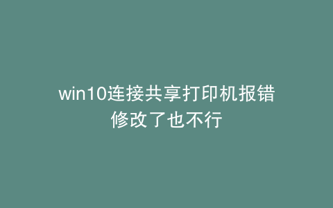 win10连接共享打印机报错修改了也不行