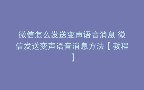微信怎么发送变声语音消息 微信发送变声语音消息方法【教程】