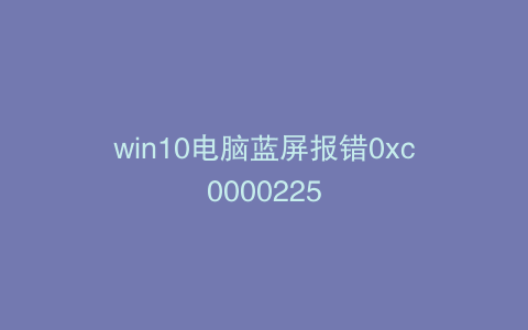 win10电脑蓝屏报错0xc0000225