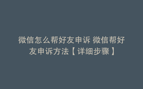 微信怎么帮好友申诉 微信帮好友申诉方法【详细步骤】