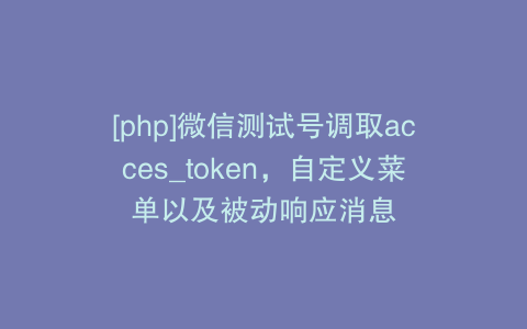 [php]微信测试号调取acces_token，自定义菜单以及被动响应消息