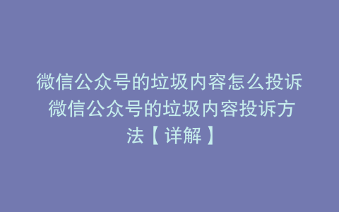 微信公众号的垃圾内容怎么投诉 微信公众号的垃圾内容投诉方法【详解】