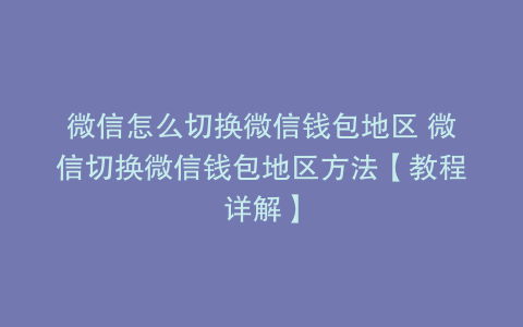 微信怎么切换微信钱包地区 微信切换微信钱包地区方法【教程详解】
