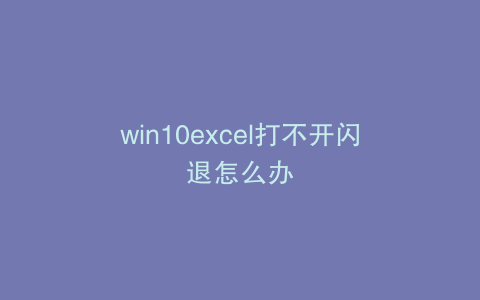 win10excel打不开闪退怎么办