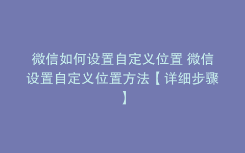 微信如何设置自定义位置 微信设置自定义位置方法【详细步骤】