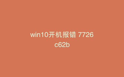 win10开机报错 7726c62b