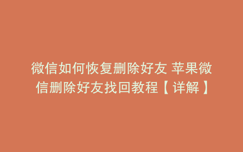微信如何恢复删除好友 苹果微信删除好友找回教程【详解】