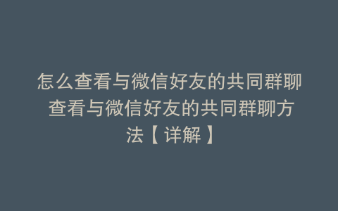 怎么查看与微信好友的共同群聊 查看与微信好友的共同群聊方法【详解】