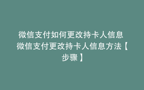 微信支付如何更改持卡人信息 微信支付更改持卡人信息方法【步骤】