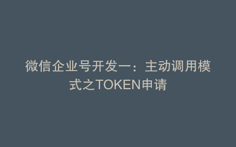 微信企业号开发一:主动调用模式之TOKEN申请