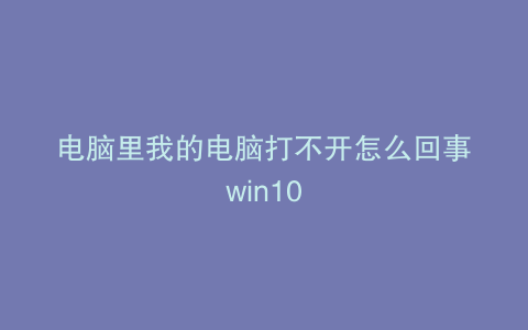 电脑里我的电脑打不开怎么回事win10