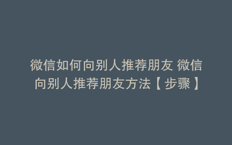 微信如何向别人推荐朋友 微信向别人推荐朋友方法【步骤】
