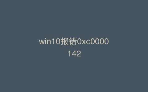 win10报错0xc0000142
