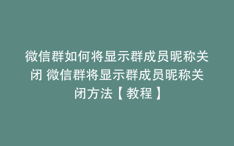 微信群如何将显示群成员昵称关闭 微信群将显示群成员昵称关闭方法【教程】