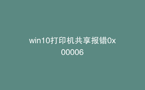 win10打印机共享报错0x00006