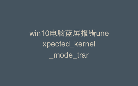 win10电脑蓝屏报错unexpected_kernel_mode_trar