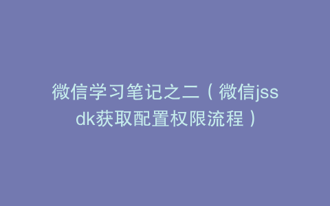 微信学习笔记之二（微信jssdk获取配置权限流程）