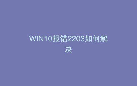 WIN10报错2203如何解决