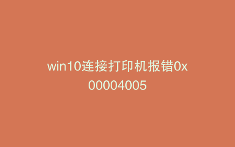 win10连接打印机报错0x00004005