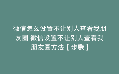 微信怎么设置不让别人查看我朋友圈 微信设置不让别人查看我朋友圈方法【步骤】