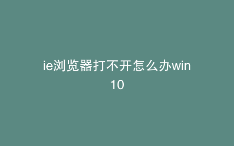 ie浏览器打不开怎么办win10