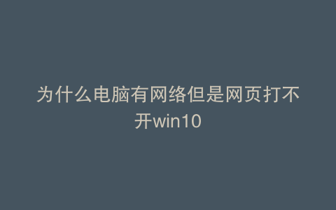 为什么电脑有网络但是网页打不开win10