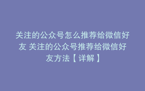 关注的公众号怎么推荐给微信好友 关注的公众号推荐给微信好友方法【详解】
