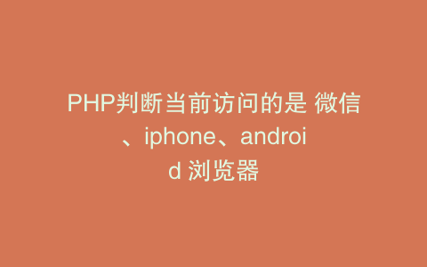 PHP判断当前访问的是 微信、iphone、android 浏览器