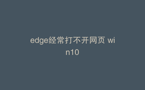 edge经常打不开网页 win10