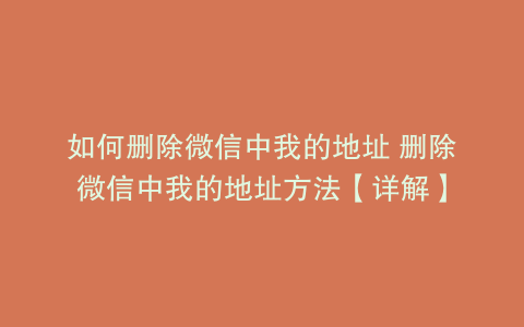 如何删除微信中我的地址 删除微信中我的地址方法【详解】