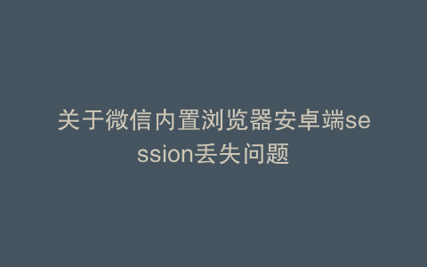 关于微信内置浏览器安卓端session丢失问题