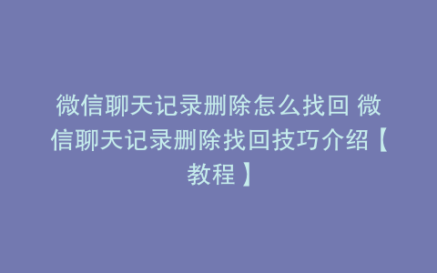 微信聊天记录删除怎么找回 微信聊天记录删除找回技巧介绍【教程】