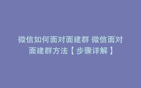 微信如何面对面建群 微信面对面建群方法【步骤详解】