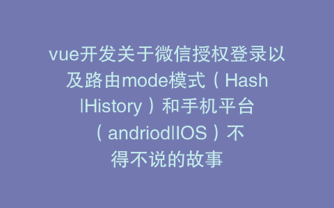 vue开发关于微信授权登录以及路由mode模式（Hash|History）和手机平台（andriod|IOS）不得不说的故事