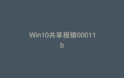 Win10共享报错00011b