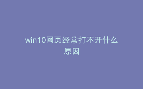 win10网页经常打不开什么原因