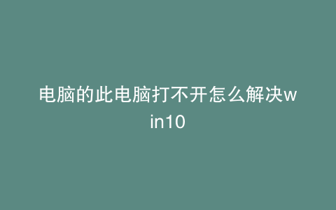 电脑的此电脑打不开怎么解决win10