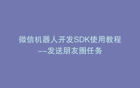 微信机器人开发SDK使用教程--发送朋友圈任务