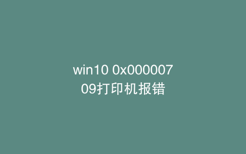 win10 0x00000709打印机报错