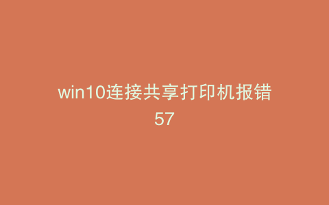 win10连接共享打印机报错57