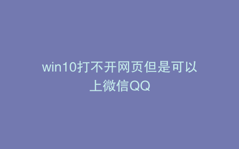 win10打不开网页但是可以上微信QQ