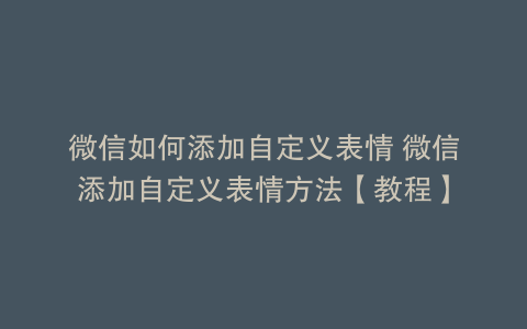 微信如何添加自定义表情 微信添加自定义表情方法【教程】