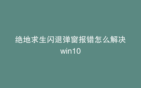 绝地求生闪退弹窗报错怎么解决win10