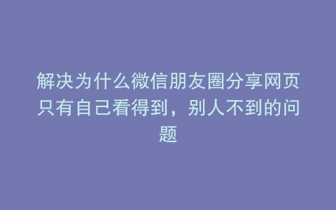 解决为什么微信朋友圈分享网页只有自己看得到，别人不到的问题