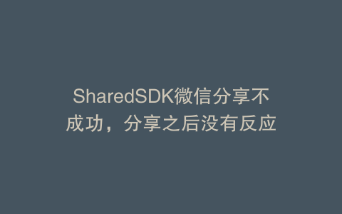 SharedSDK微信分享不成功，分享之后没有反应
