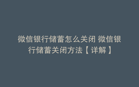 微信银行储蓄怎么关闭 微信银行储蓄关闭方法【详解】