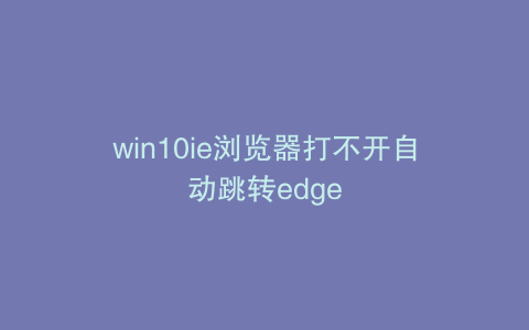 win10ie浏览器打不开自动跳转edge