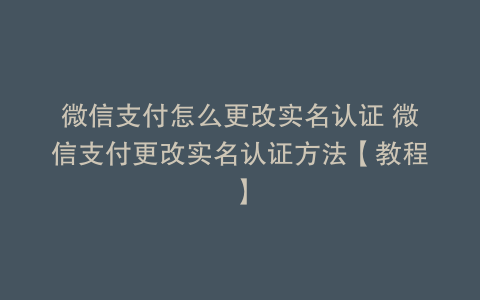 微信支付怎么更改实名认证 微信支付更改实名认证方法【教程】